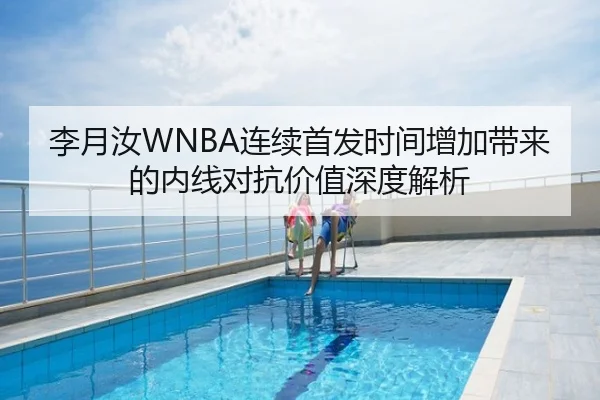 李月汝WNBA连续首发时间增加带来的内线对抗价值深度解析