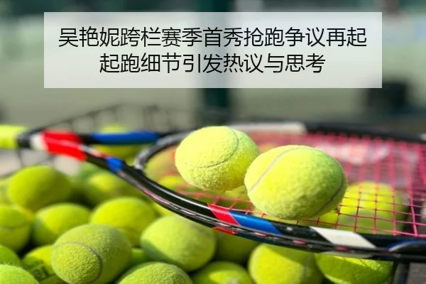 吴艳妮跨栏赛季首秀抢跑争议再起 起跑细节引发热议与思考