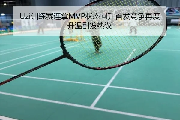 Uzi训练赛连拿MVP状态回升首发竞争再度升温引发热议