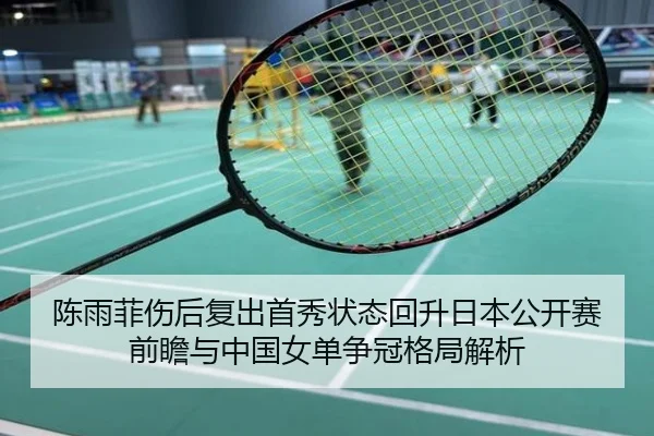 陈雨菲伤后复出首秀状态回升日本公开赛前瞻与中国女单争冠格局解析