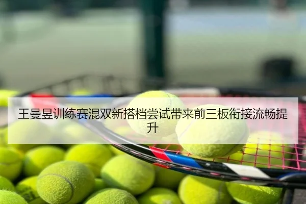 王曼昱训练赛混双新搭档尝试带来前三板衔接流畅提升