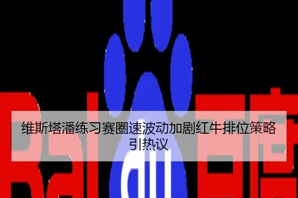 维斯塔潘练习赛圈速波动加剧红牛排位策略引热议