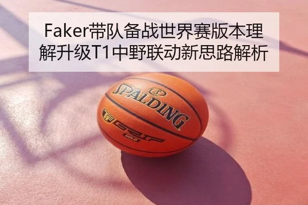 Faker带队备战世界赛版本理解升级T1中野联动新思路解析