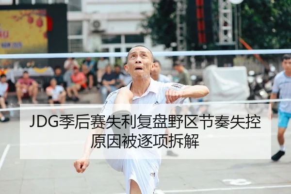 JDG季后赛失利复盘野区节奏失控原因被逐项拆解