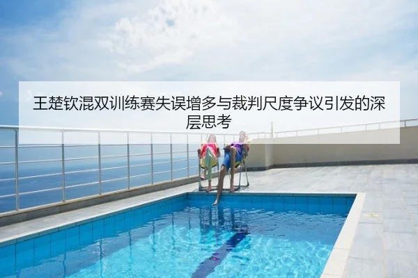 王楚钦混双训练赛失误增多与裁判尺度争议引发的深层思考