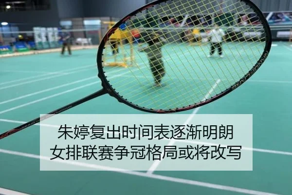 朱婷复出时间表逐渐明朗 女排联赛争冠格局或将改写