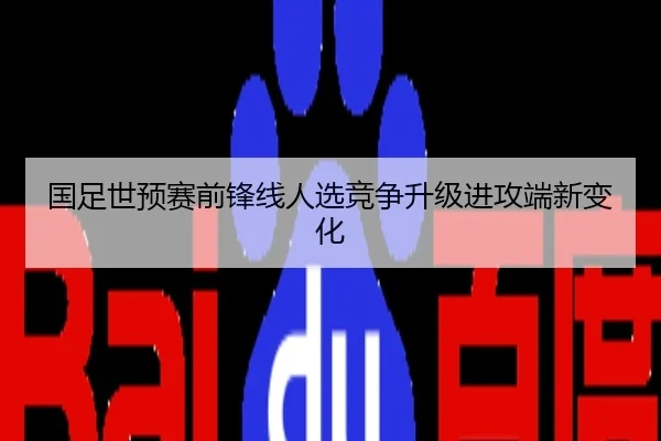国足世预赛前锋线人选竞争升级进攻端新变化