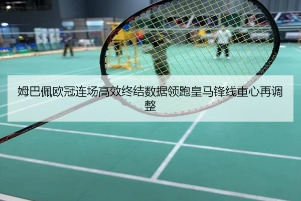 姆巴佩欧冠连场高效终结数据领跑皇马锋线重心再调整